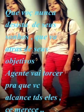 Que voç nunca
desista de seus
sonhos , que va
atras de seus
objetivos
Agente vai torcer
pra que vc
alcance tds eles ,
 