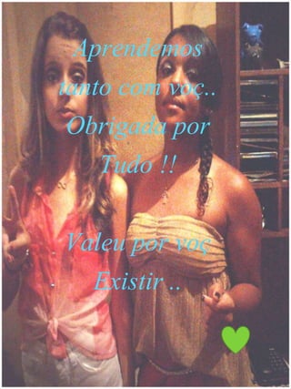 Aprendemos
tanto com voç..
Obrigada por
Tudo !!
Valeu por voç
Existir ..
 