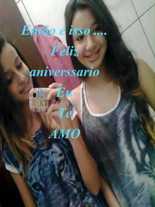 Então é isso ....
Feliz
aniverssario
Eu
Te
AMO
 