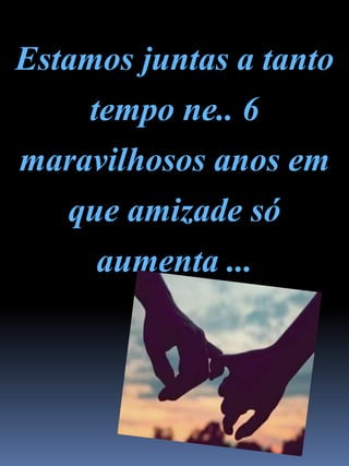 Estamos juntas a tanto
tempo ne.. 6
maravilhosos anos em
que amizade só
aumenta ...
 
