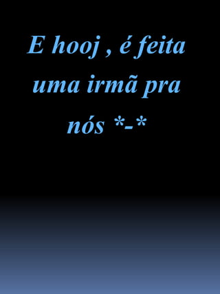 E hooj , é feita
uma irmã pra
nós *-*
 