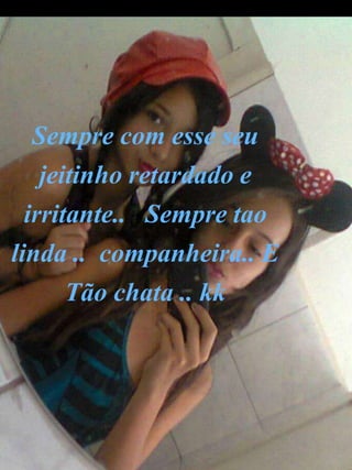 Sempre com esse seu
jeitinho retardado e
irritante.. Sempre tao
linda .. companheira.. E
Tão chata .. kk
 