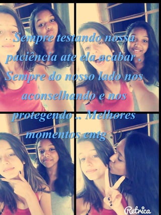 Sempre testando nossa
paciência ate ela acabar .
Sempre do nosso lado nos
aconselhando e nos
protegendo .. Melhores
momentos cntg :’)
 