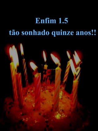 Enfim.. 1.5 em
princesa o/
o tão sonhado
quinze anos ..
Enfim 1.5
tão sonhado quinze anos!!
 