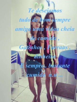 Te desejamos
tudo de bom sempre
amiga uma vidaa cheia
de cumida ,
Gatinhos , Farraas ,
dinheiro
E sempre.. bastante
cumida u.u ...
 