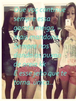 Que voç continue
sempre essa
garota meiga,
mais mandona..
Sempre nos
dando os puxao
de oreia kk
É esse jeito que te
torna única..
 