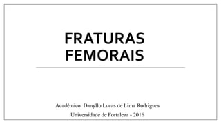 FRATURAS
FEMORAIS
Acadêmico: Danyllo Lucas de Lima Rodrigues
Universidade de Fortaleza - 2016
 