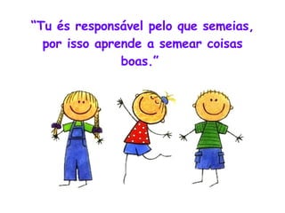 “ Tu és responsável pelo que semeias, por isso aprende a semear coisas boas.”  