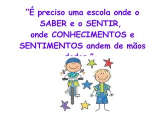 “ É preciso uma escola onde o SABER e o SENTIR,  onde CONHECIMENTOS e SENTIMENTOS andem de mãos dadas.”  AC 