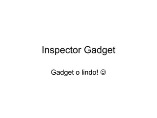 Inspector Gadget Gadget o lindo!   