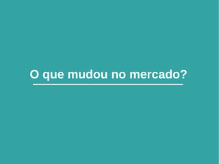 13
O que mudou no mercado?
 