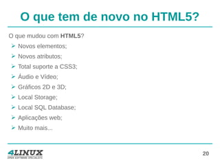 20
O que tem de novo no HTML5?
O que mudou com HTML5?
➢ Novos elementos;
➢ Novos atributos;
➢ Total suporte a CSS3;
➢ Áudio e Vídeo;
➢ Gráficos 2D e 3D;
➢ Local Storage;
➢ Local SQL Database;
➢ Aplicações web;
➢ Muito mais...
 
