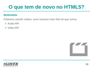 24
O que tem de novo no HTML5?
Multimédia
Podemos assistir vídeos, ouvir músicas mais fácil do que nunca.
➢ Audio API
➢ Video API
 