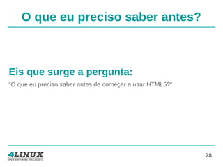 28
O que eu preciso saber antes?
Eis que surge a pergunta:
“O que eu preciso saber antes de começar a usar HTML5?”
 
