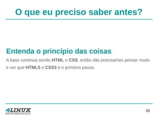30
O que eu preciso saber antes?
Entenda o princípio das coisas
A base continua sendo HTML e CSS, então não precisamos pensar muito
e ver que HTML5 e CSS3 é o primeiro passo.
 