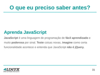 31
O que eu preciso saber antes?
Aprenda JavaScript
JavaScript é uma linguagem de programação de fácil aprendizado e
muito poderosa por sinal. Teste coisas novas, imagine como certa
funcionalidade acontece e entenda que JavaScript não é jQuery.
 