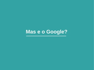 34
Mas e o Google?
 