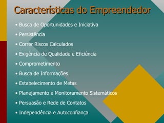 Características do Empreendedor Busca de Oportunidades e Iniciativa Persistência Correr Riscos Calculados Exigência de Qualidade e Eficiência Comprometimento Busca de Informações Estabelecimento de Metas Planejamento e Monitoramento Sistemáticos Persuasão e Rede de Contatos Independência e Autoconfiança 