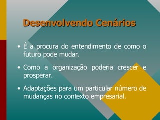 Desenvolvendo Cenários É a procura do entendimento de como o futuro pode mudar. Como a organização poderia crescer e prosperar. Adaptações para um particular número de mudanças no contexto empresarial. 