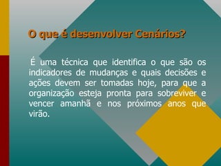 O que é desenvolver Cenários? É uma técnica que identifica o que são os indicadores de mudanças e quais decisões e ações devem ser tomadas hoje, para que a organização esteja pronta para sobreviver e vencer amanhã e nos próximos anos que virão. 