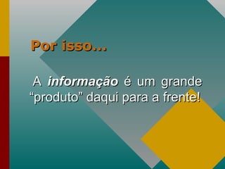 Por isso... A  informação  é um grande “produto” daqui para a frente! 