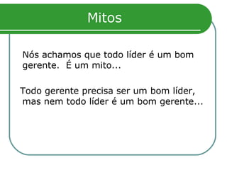 Mitos Nós achamos que todo líder é um bom gerente.  É um mito... Todo gerente precisa ser um bom líder, mas nem todo líder é um bom gerente... 