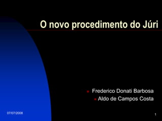 O novo procedimento do Júri




                          Frederico Donati Barbosa
                             Aldo de Campos Costa



07/07/2008                                            1
 