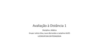 Avaliação à Distância 1
Disciplina: didática
Grupo: Letícia Silva, Laura Bernardes e Jackeline ALVES
LICENCIATURA EM PEDAGOGIA
 