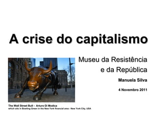 A crise do capitalismo Museu da Resistência e da República Manuela Silva 4 Novembro 2011 The Wall Street Bull -  Arturo Di Modica  which sits in Bowling Green in the New York financial area - New York City, USA 