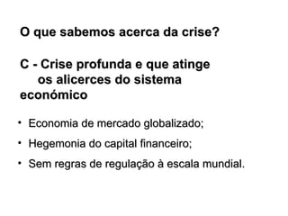 C - Crise profunda e   que atinge    os   alicerces   do sistema económico Economia de mercado globalizado; Hegemonia do capital financeiro; Sem regras de regulação à escala mundial. O que sabemos acerca da crise?  