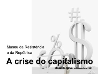 A crise do capitalismo Museu da Resistência e da República Manuela Silva 4 Novembro 2011 