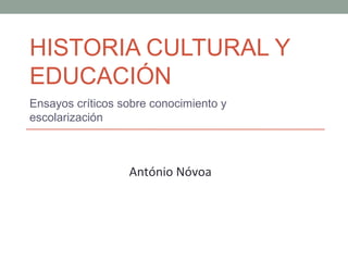 HISTORIA CULTURAL Y
EDUCACIÓN
Ensayos críticos sobre conocimiento y
escolarización
António Nóvoa
 