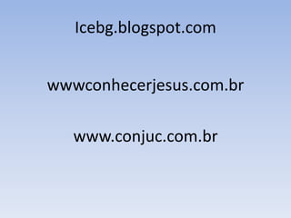 Icebg.blogspot.com


wwwconhecerjesus.com.br

   www.conjuc.com.br
 