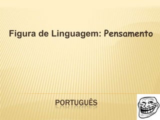 Figura de Linguagem: Pensamento




         PORTUGUÊS
 