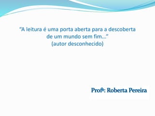 “A leitura é uma porta aberta para a descoberta
de um mundo sem fim...”
(autor desconhecido)
 