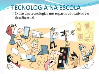 TECNOLOGIA NA ESCOLA 
O uso das tecnologias nos espaços educativos é o 
desafio atual. 
 