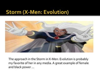 The approach in the Storm in X-Men: Evolution is probably
my favorite of her in any media. A great example of female
and black power ...
 