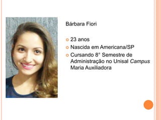 Bárbara Fiori
 23 anos
 Nascida em Americana/SP
 Cursando 8° Semestre de
Administração no Unisal Campus
Maria Auxiliadora
 