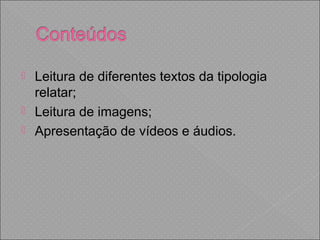  Leitura de diferentes textos da tipologia
relatar;
 Leitura de imagens;
 Apresentação de vídeos e áudios.
 