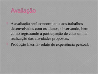  A avaliação será concomitante aos trabalhos
desenvolvidos com os alunos, observando, bem
como registrando a participação de cada um na
realização das atividades propostas;
 Produção Escrita- relato de experiência pessoal.
 