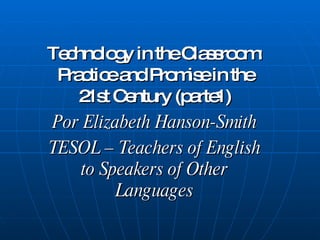 Technology in the Classroom: Practice and Promise in the 21st Century (parte1) Por Elizabeth Hanson-Smith TESOL – Teachers of English to Speakers of Other Languages 
