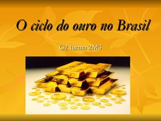 O ciclo do ouro no Brasil G2 turma 2M3 