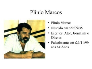 Plínio Marcos
       • Plínio Marcos
       • Nascido em :29/09/35
       • Escritor, Ator, Jornalista e
         Diretor.
       • Falecimento em :29/11/99
         aos 64 Anos
 