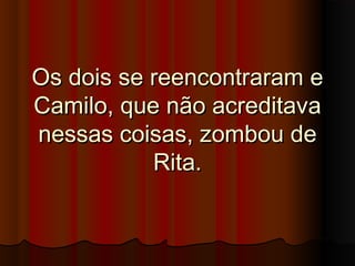 Os dois se reencontraram eOs dois se reencontraram e
Camilo, que não acreditavaCamilo, que não acreditava
nessas coisas, zombou denessas coisas, zombou de
Rita.Rita.
 