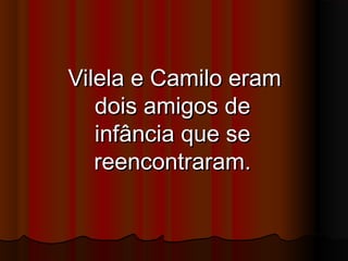 Vilela e Camilo eramVilela e Camilo eram
dois amigos dedois amigos de
infância que seinfância que se
reencontraram.reencontraram.
 