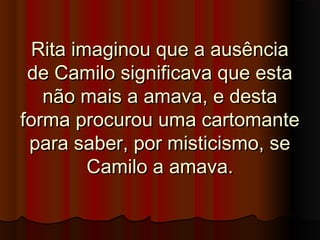 Rita imaginou que a ausênciaRita imaginou que a ausência
de Camilo significava que estade Camilo significava que esta
não mais a amava, e destanão mais a amava, e desta
forma procurou uma cartomanteforma procurou uma cartomante
para saber, por misticismo, separa saber, por misticismo, se
Camilo a amava.Camilo a amava.
 