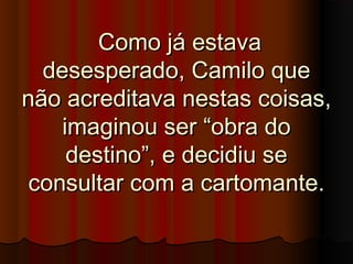 Como já estavaComo já estava
desesperado, Camilo quedesesperado, Camilo que
não acreditava nestas coisas,não acreditava nestas coisas,
imaginou ser “obra doimaginou ser “obra do
destino”, e decidiu sedestino”, e decidiu se
consultar com a cartomante.consultar com a cartomante.
 