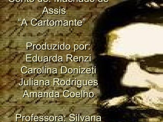 Conto de: Machado deConto de: Machado de
AssisAssis
“A Cartomante”“A Cartomante”
Produzido por:Produzido por:
Eduarda RenziEduarda Renzi
Carolina DonizetiCarolina Donizeti
Juliana RodriguesJuliana Rodrigues
Amanda CoelhoAmanda Coelho
Professora: SilvanaProfessora: Silvana
 