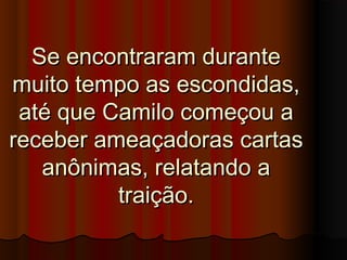 Se encontraram duranteSe encontraram durante
muito tempo as escondidas,muito tempo as escondidas,
até que Camilo começou aaté que Camilo começou a
receber ameaçadoras cartasreceber ameaçadoras cartas
anônimas, relatando aanônimas, relatando a
traição.traição.
 
