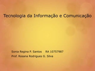 Tecnologia da Informação e Comunicação

Sonia Regina P. Santos

RA 10757987

Prof. Rosana Rodrigues G. Silva

 